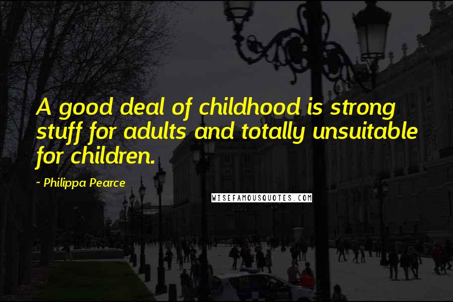 Philippa Pearce Quotes: A good deal of childhood is strong stuff for adults and totally unsuitable for children.
