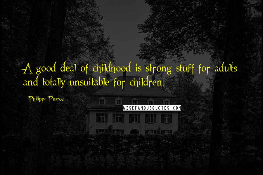 Philippa Pearce Quotes: A good deal of childhood is strong stuff for adults and totally unsuitable for children.