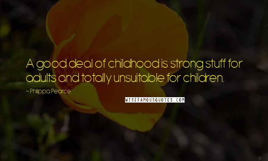 Philippa Pearce Quotes: A good deal of childhood is strong stuff for adults and totally unsuitable for children.