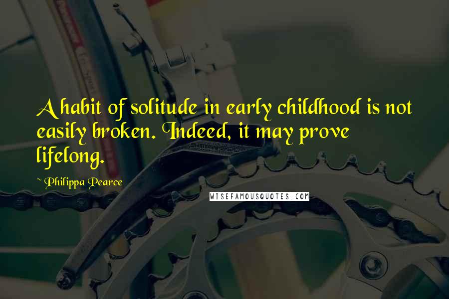 Philippa Pearce Quotes: A habit of solitude in early childhood is not easily broken. Indeed, it may prove lifelong.