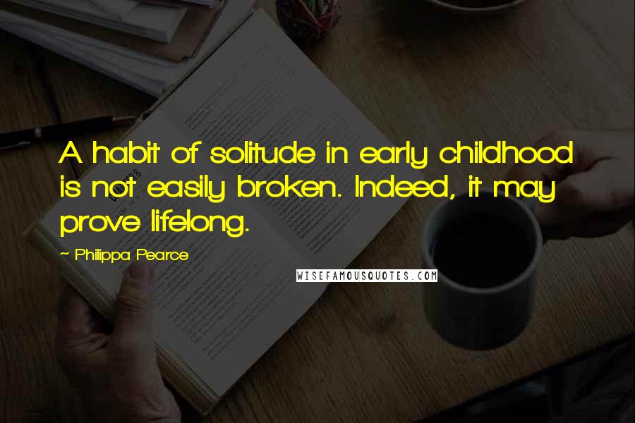 Philippa Pearce Quotes: A habit of solitude in early childhood is not easily broken. Indeed, it may prove lifelong.