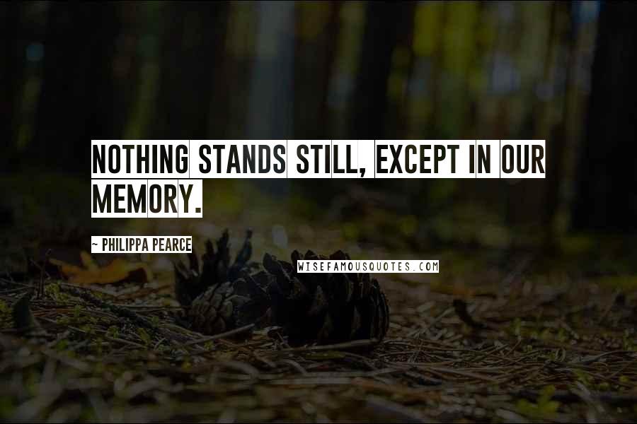 Philippa Pearce Quotes: Nothing stands still, except in our memory.