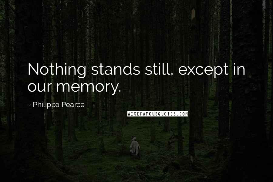 Philippa Pearce Quotes: Nothing stands still, except in our memory.