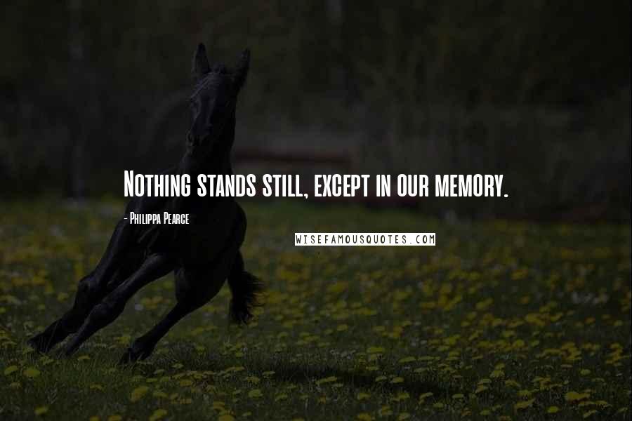 Philippa Pearce Quotes: Nothing stands still, except in our memory.
