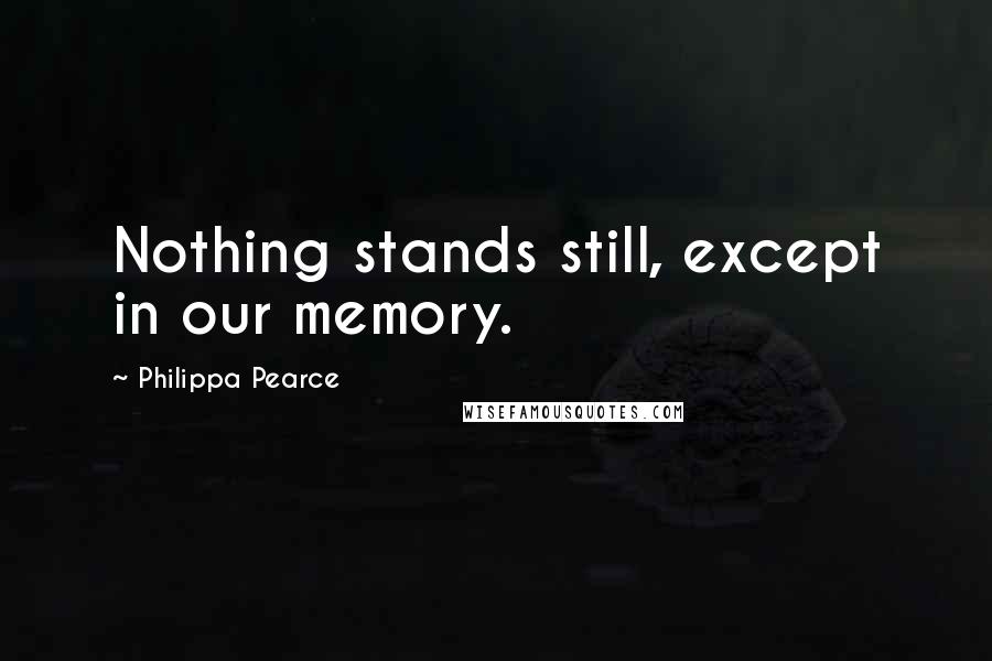 Philippa Pearce Quotes: Nothing stands still, except in our memory.