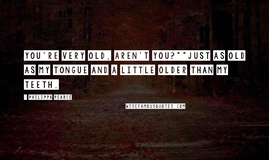 Philippa Pearce Quotes: You're very old, aren't you?""Just as old as my tongue and a little older than my teeth.