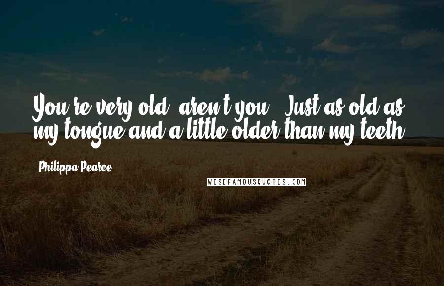 Philippa Pearce Quotes: You're very old, aren't you?""Just as old as my tongue and a little older than my teeth.