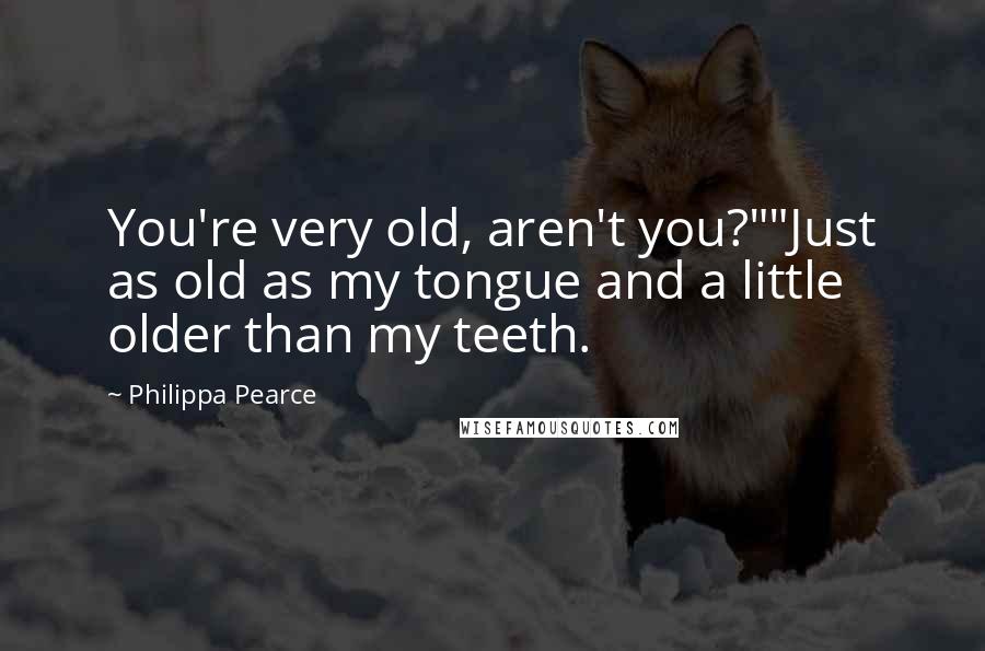 Philippa Pearce Quotes: You're very old, aren't you?""Just as old as my tongue and a little older than my teeth.