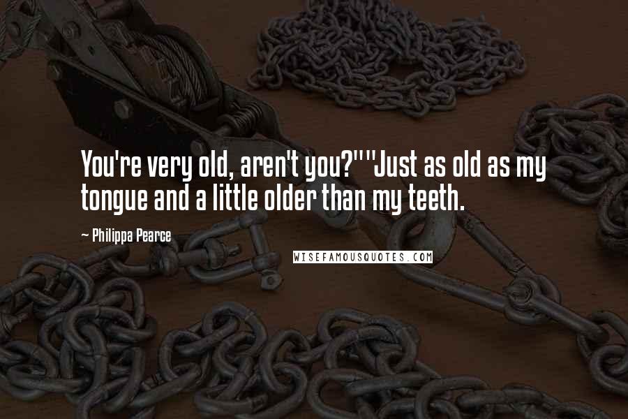 Philippa Pearce Quotes: You're very old, aren't you?""Just as old as my tongue and a little older than my teeth.