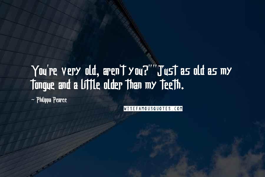 Philippa Pearce Quotes: You're very old, aren't you?""Just as old as my tongue and a little older than my teeth.