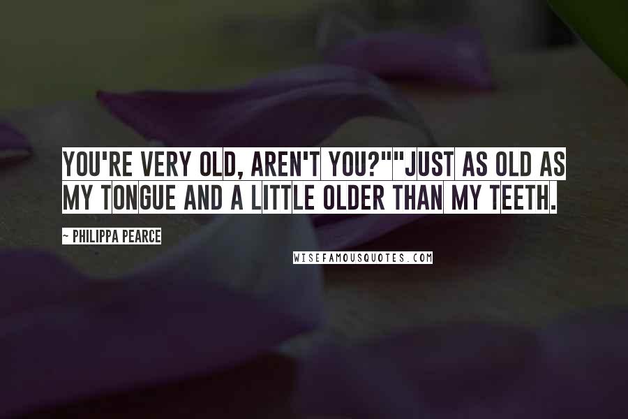 Philippa Pearce Quotes: You're very old, aren't you?""Just as old as my tongue and a little older than my teeth.