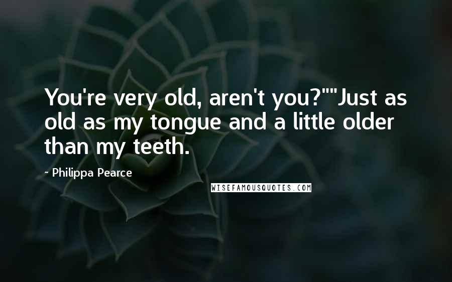 Philippa Pearce Quotes: You're very old, aren't you?""Just as old as my tongue and a little older than my teeth.