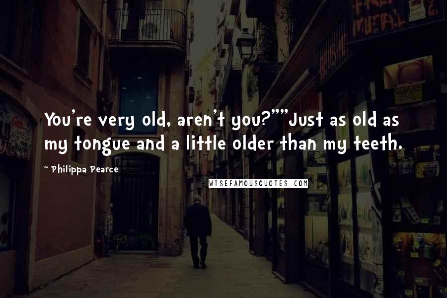 Philippa Pearce Quotes: You're very old, aren't you?""Just as old as my tongue and a little older than my teeth.