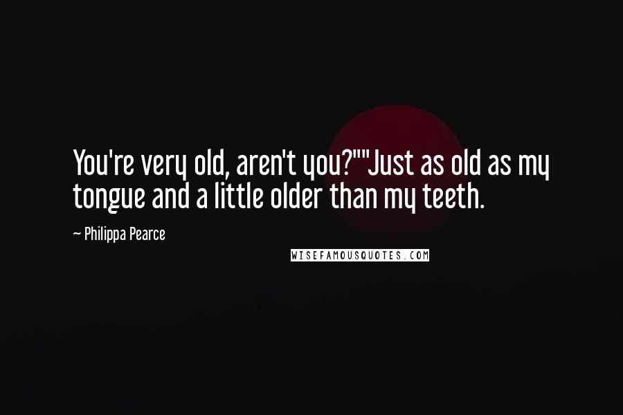 Philippa Pearce Quotes: You're very old, aren't you?""Just as old as my tongue and a little older than my teeth.