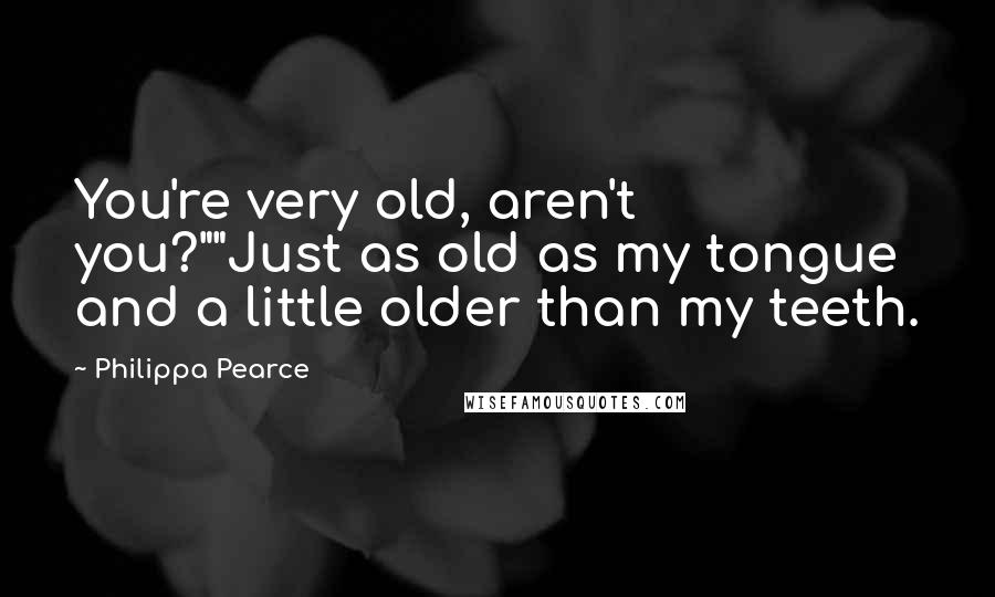 Philippa Pearce Quotes: You're very old, aren't you?""Just as old as my tongue and a little older than my teeth.