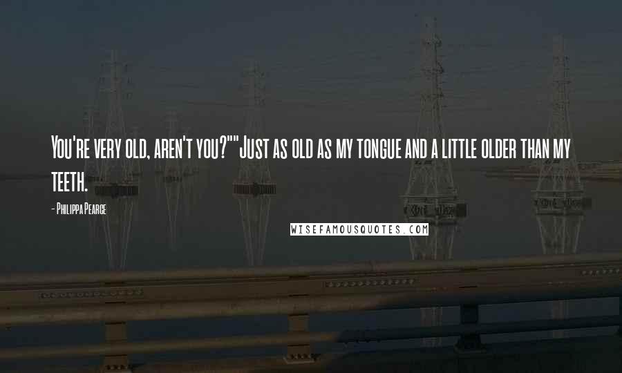 Philippa Pearce Quotes: You're very old, aren't you?""Just as old as my tongue and a little older than my teeth.