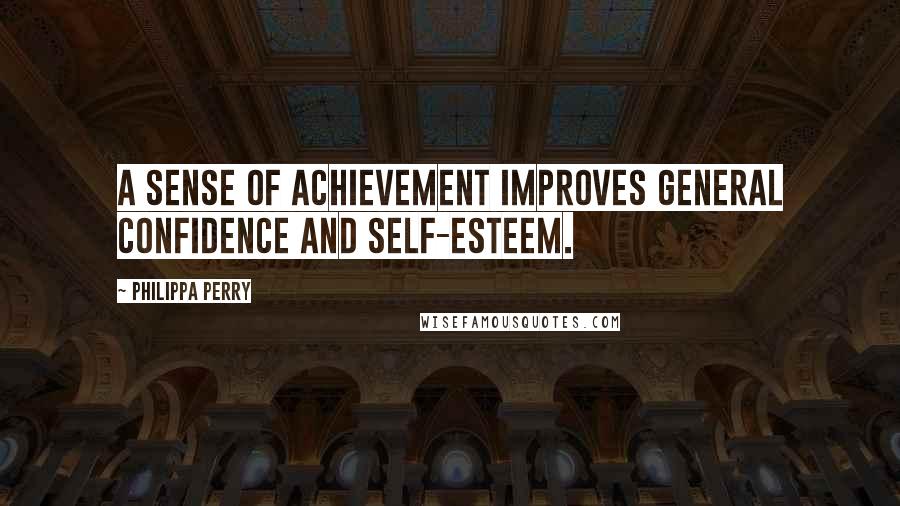 Philippa Perry Quotes: A sense of achievement improves general confidence and self-esteem.