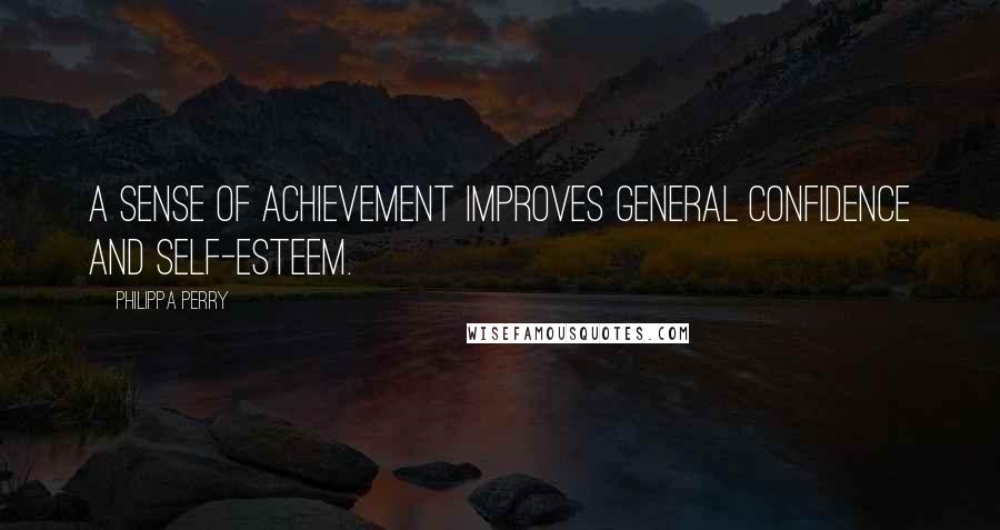 Philippa Perry Quotes: A sense of achievement improves general confidence and self-esteem.