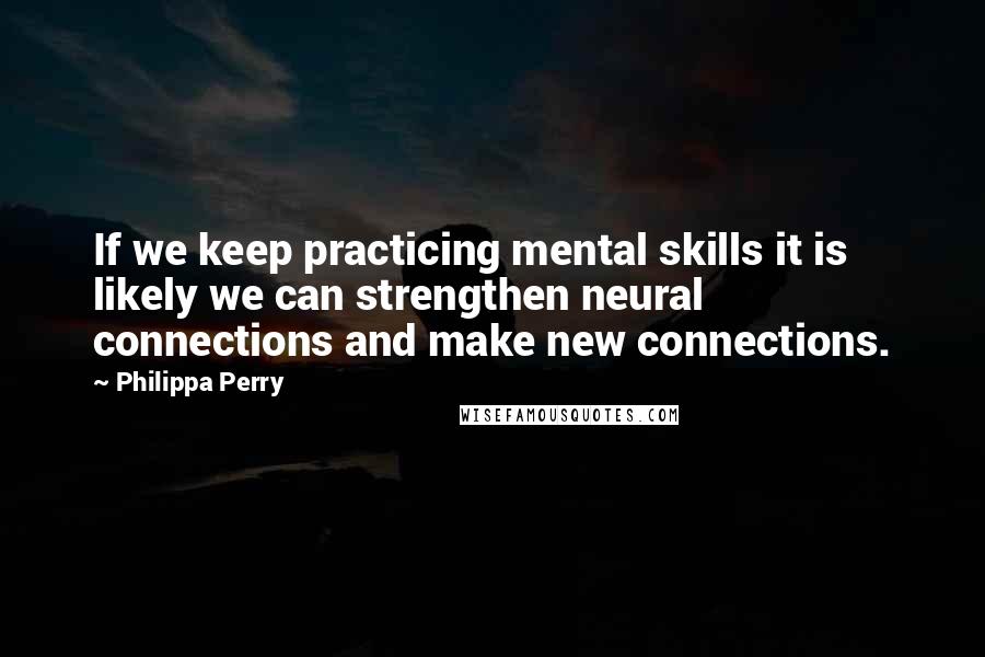 Philippa Perry Quotes: If we keep practicing mental skills it is likely we can strengthen neural connections and make new connections.