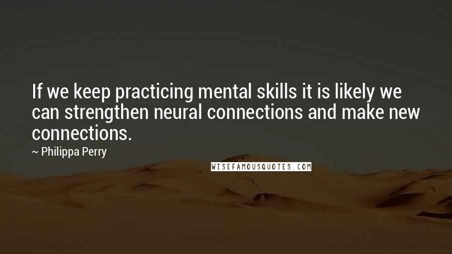 Philippa Perry Quotes: If we keep practicing mental skills it is likely we can strengthen neural connections and make new connections.