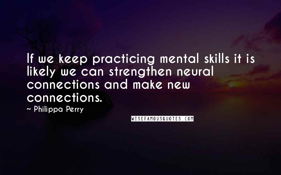 Philippa Perry Quotes: If we keep practicing mental skills it is likely we can strengthen neural connections and make new connections.