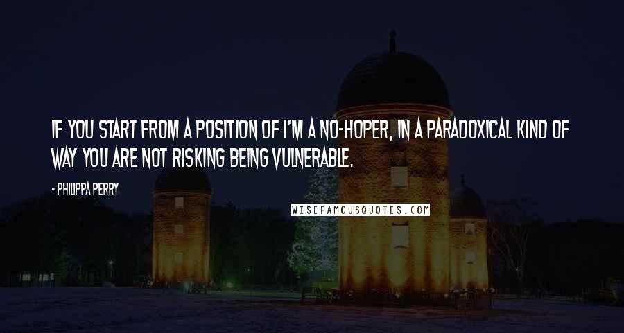 Philippa Perry Quotes: If you start from a position of I'm a no-hoper, in a paradoxical kind of way you are not risking being vulnerable.