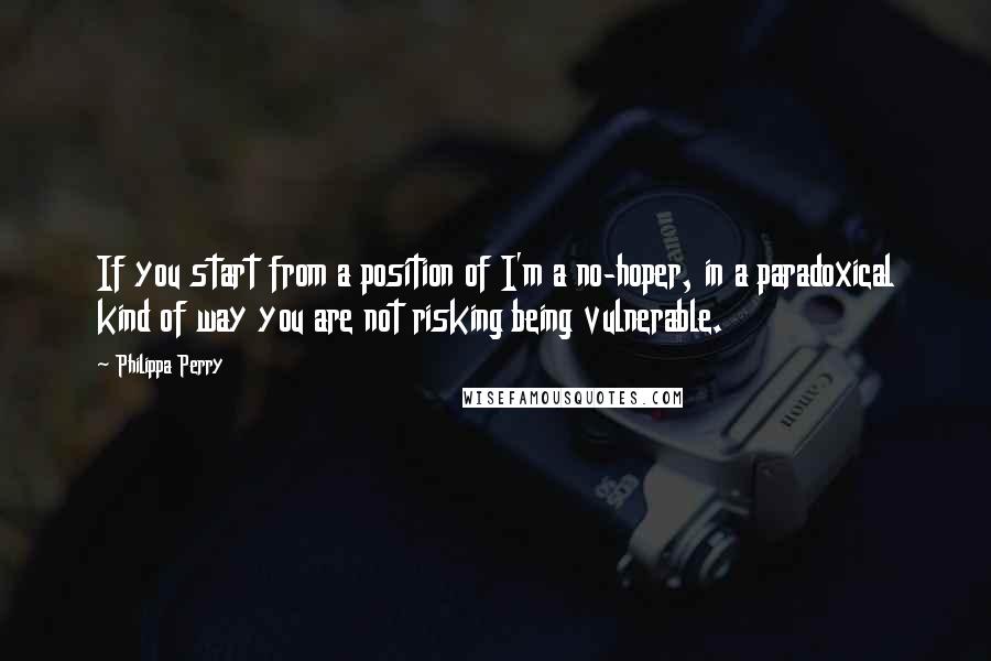 Philippa Perry Quotes: If you start from a position of I'm a no-hoper, in a paradoxical kind of way you are not risking being vulnerable.