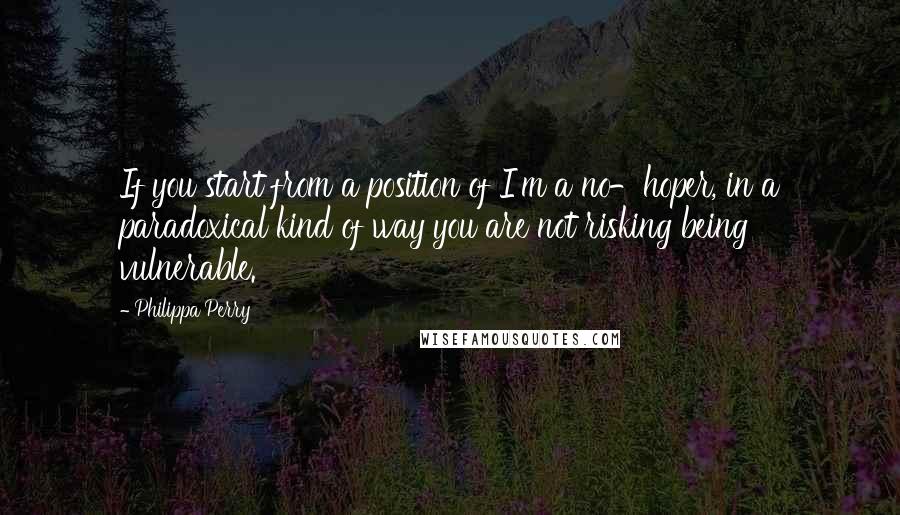 Philippa Perry Quotes: If you start from a position of I'm a no-hoper, in a paradoxical kind of way you are not risking being vulnerable.