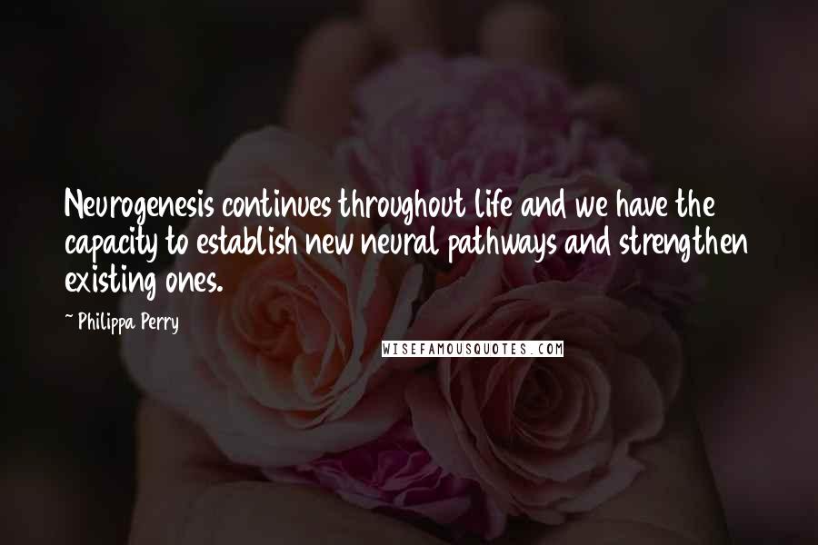 Philippa Perry Quotes: Neurogenesis continues throughout life and we have the capacity to establish new neural pathways and strengthen existing ones.
