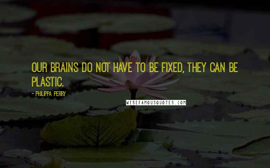 Philippa Perry Quotes: Our brains do not have to be fixed, they can be plastic.