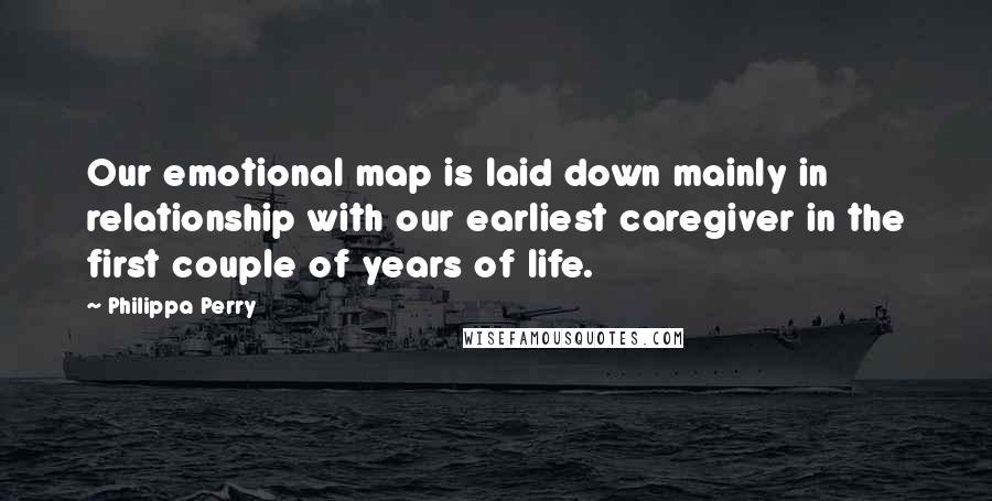 Philippa Perry Quotes: Our emotional map is laid down mainly in relationship with our earliest caregiver in the first couple of years of life.