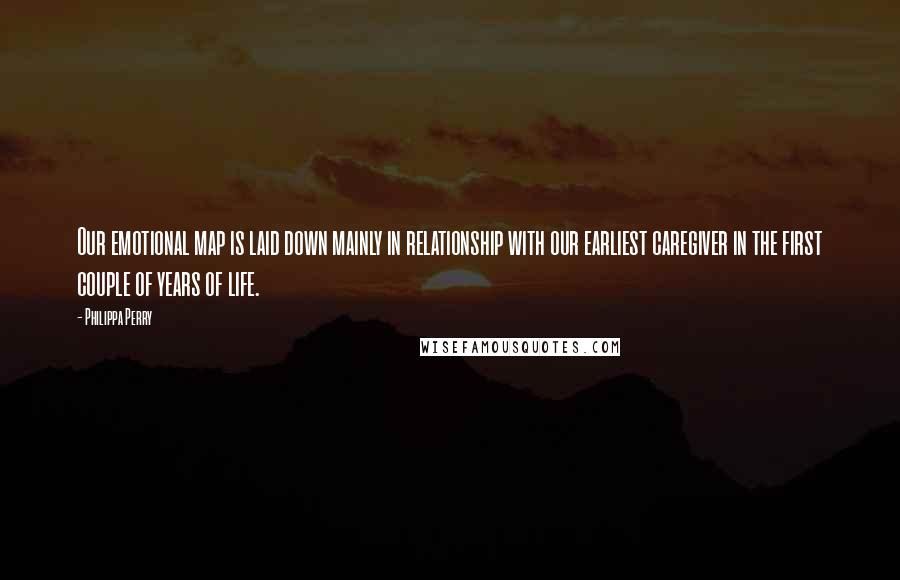 Philippa Perry Quotes: Our emotional map is laid down mainly in relationship with our earliest caregiver in the first couple of years of life.