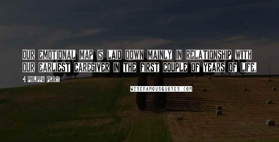 Philippa Perry Quotes: Our emotional map is laid down mainly in relationship with our earliest caregiver in the first couple of years of life.