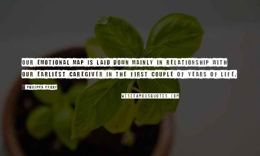 Philippa Perry Quotes: Our emotional map is laid down mainly in relationship with our earliest caregiver in the first couple of years of life.