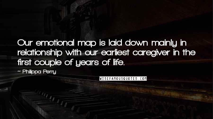 Philippa Perry Quotes: Our emotional map is laid down mainly in relationship with our earliest caregiver in the first couple of years of life.