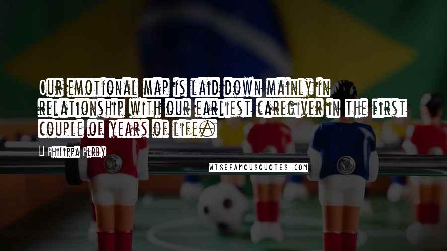 Philippa Perry Quotes: Our emotional map is laid down mainly in relationship with our earliest caregiver in the first couple of years of life.