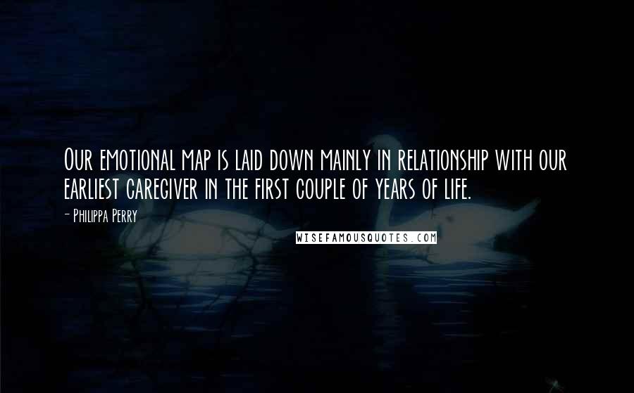 Philippa Perry Quotes: Our emotional map is laid down mainly in relationship with our earliest caregiver in the first couple of years of life.