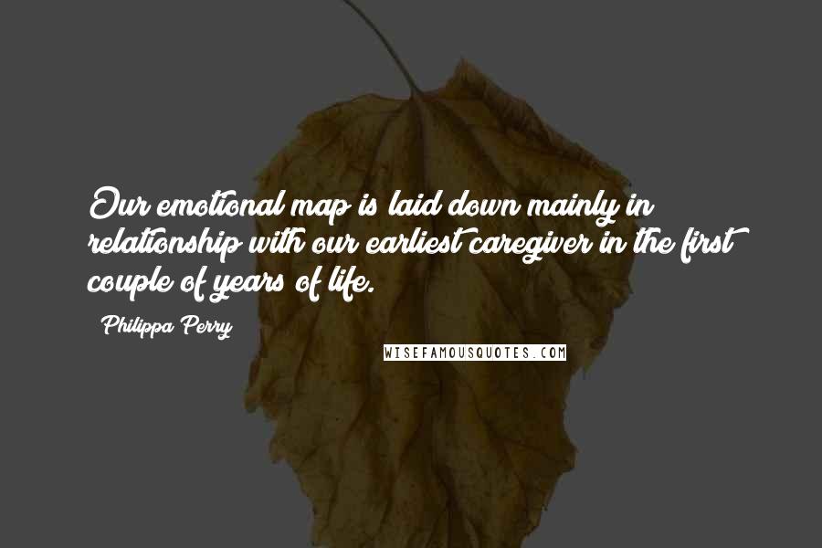 Philippa Perry Quotes: Our emotional map is laid down mainly in relationship with our earliest caregiver in the first couple of years of life.