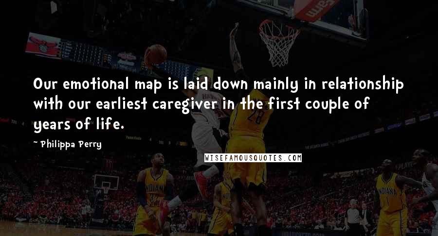 Philippa Perry Quotes: Our emotional map is laid down mainly in relationship with our earliest caregiver in the first couple of years of life.