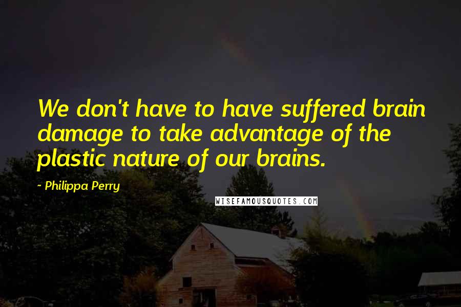 Philippa Perry Quotes: We don't have to have suffered brain damage to take advantage of the plastic nature of our brains.