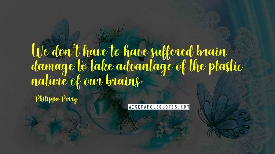 Philippa Perry Quotes: We don't have to have suffered brain damage to take advantage of the plastic nature of our brains.