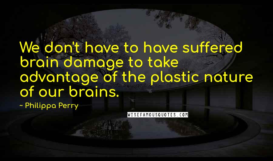 Philippa Perry Quotes: We don't have to have suffered brain damage to take advantage of the plastic nature of our brains.