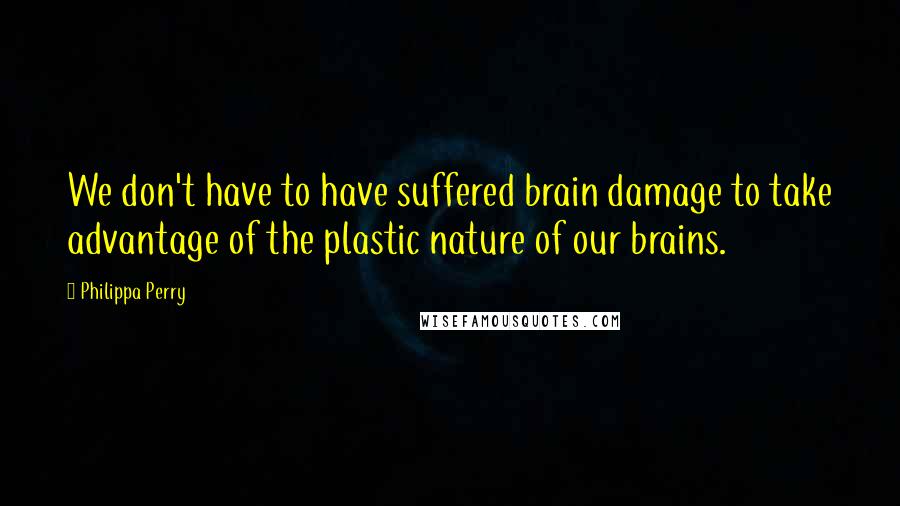 Philippa Perry Quotes: We don't have to have suffered brain damage to take advantage of the plastic nature of our brains.