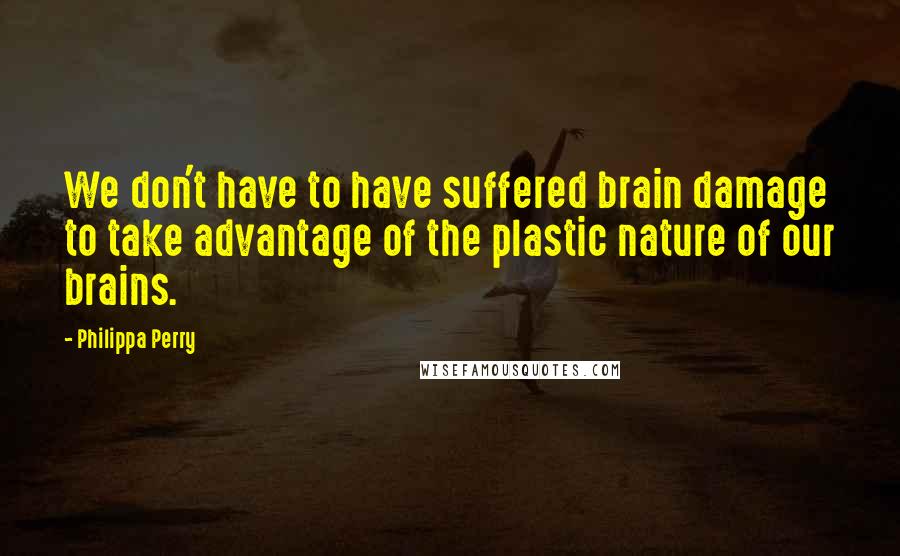 Philippa Perry Quotes: We don't have to have suffered brain damage to take advantage of the plastic nature of our brains.