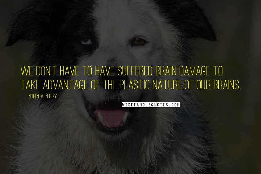 Philippa Perry Quotes: We don't have to have suffered brain damage to take advantage of the plastic nature of our brains.