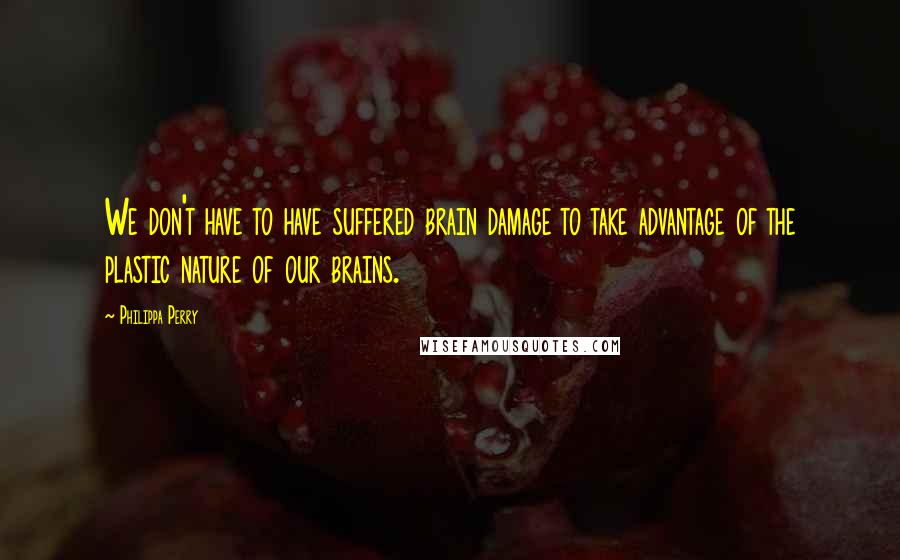 Philippa Perry Quotes: We don't have to have suffered brain damage to take advantage of the plastic nature of our brains.