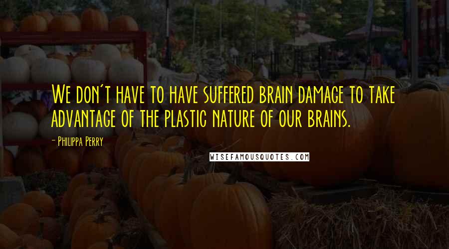 Philippa Perry Quotes: We don't have to have suffered brain damage to take advantage of the plastic nature of our brains.