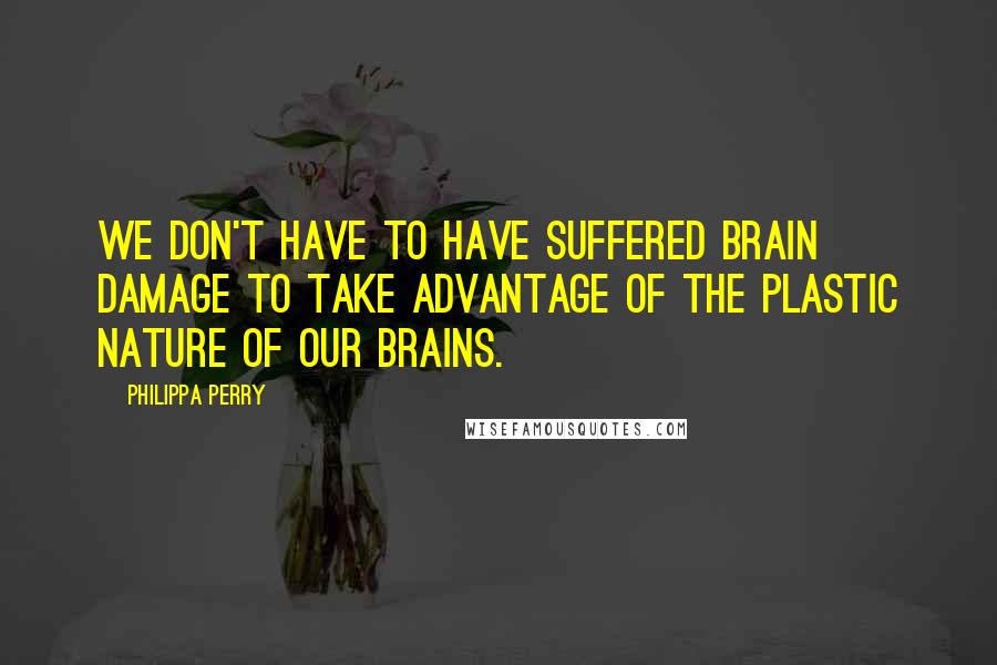 Philippa Perry Quotes: We don't have to have suffered brain damage to take advantage of the plastic nature of our brains.