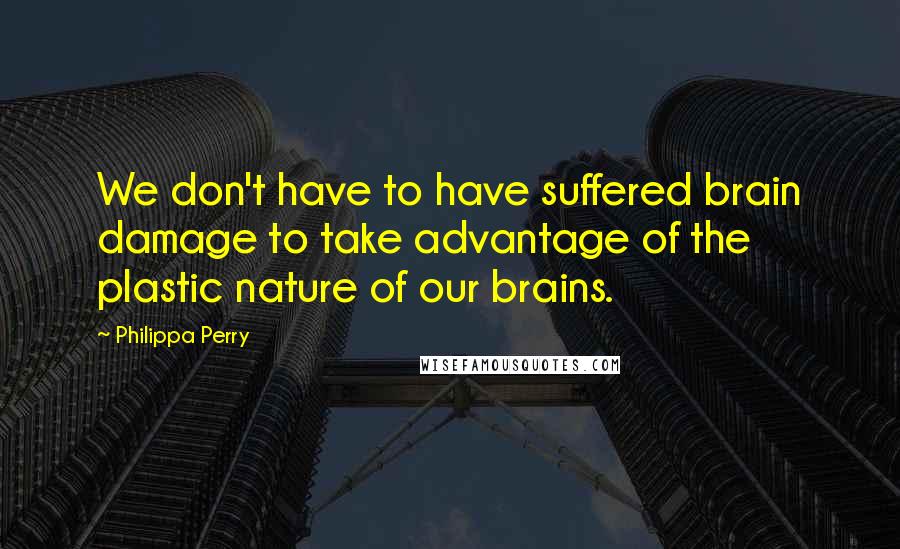 Philippa Perry Quotes: We don't have to have suffered brain damage to take advantage of the plastic nature of our brains.