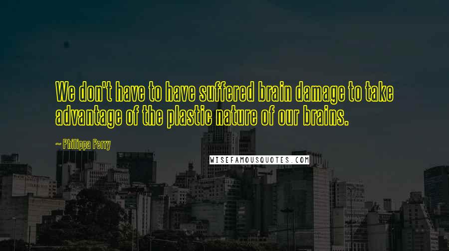 Philippa Perry Quotes: We don't have to have suffered brain damage to take advantage of the plastic nature of our brains.